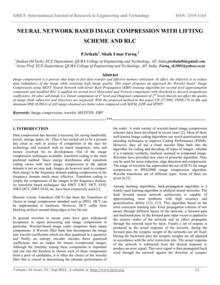 IJRET: International Journal of Research in Engineering and Technology ISSN: 2319-1163
__________________________________________________________________________________________
Volume: 01 Issue: 01 | Sep-2012, Available @ http://www.ijret.org 13
NEURAL NETWORK BASED IMAGE COMPRESSION WITH LIFTING
SCHEME AND RLC
P.Srikala1
, Shaik Umar Faruq 2
1
Student (M.Tech), ECE Department, QUBA College of Engineering and Technology, AP, India,psrikala86@gmail.com
2
Assoc Prof, ECE Department, QUBA College of Engineering and Technology, AP, India, Faruq_sk3003@yahoo.co.in
Abstract
Image compression is a process that helps in fast data transfer and effective memory utilization. In effect, the objective is to reduce
data redundancy of the image while retaining high image quality. This paper proposes an approach for Wavelet based Image
Compression using MLFF Neural Network with Error Back Propagation (EBP) training algorithm for second level approximation
component and modified RLC is applied on second level Horizontal and Vertical components with threshold to discard insignificant
coefficients. All other sub-bands (i.e. Detail components of 1st
level and Diagonal component of 2nd
level) that do not affect the quality
of image (both subjective and objective) are neglected. With the proposed method in this paper CR (27.899), PSNR (70.16 dB) and
minimum MSE (0.0063) of still image obtained are better when compared with SOFM, EZW and SPIHT.
Keywords: Image compression, wavelet, MLFFNN, EBP
-----------------------------------------------------------------------***-----------------------------------------------------------------------
1. INTRODUCTION
Data compression has become a necessity for saving bandwidth,
power, storage space, etc. Thus it has turned out to be a present
day craze as well as source of competition in the race for
technology and research with so much manpower, time and
money involved for its development. Out of the image
compression techniques available, transform coding is the most
preferred method. Since energy distribution after transform
coding varies with each image, compression in the spatial
domain is not an easy task. Images do however tend to compact
their energy in the frequency domain making compression in the
frequency domain much more effective. Transform coding is
simply the compression of the images in the frequency domain.
So transform based techniques like DWT, LWT, DCT, SVD,
DWT-DCT, DWT-SVD, etc. have been extensively used [1].
Discrete Cosine Transform (DCT) has been the Transform of
choice in image compression standard such as JPEG. DCT can
be implemented in hardware. However, DCT suffer from
blocking artifacts around sharp edges at low bit rate.
In general wavelets in recent years have gain widespread
acceptance in signal processing and image compression in
particular. Wavelet-based image coder comprises three major
components: A Wavelet filter bank that decomposes the image
into wavelet coefficients which are then quantized in a quantizer
and finally an entropy encoder encodes these quantized
coefficients into an output bit stream (compressed image).
Although the interplay among these components is important
and one has the freedom to choose each of these components
from a pool of candidates, it is often the choice of the wavelet
filter that is crucial in determining the ultimate performance of
the coder. A wide variety of wavelet-based image compression
schemes have been developed in recent years [2]. Most of these
well known Image coding algorithms use novel quantization and
encoding techniques to improve Coding Performance (PSNR).
However, they all use a fixed wavelet filter built into the
algorithm for coding and decoding all types of images, whether
it is a natural, synthetic, medical, scanned or compound image.
Wavelets have provided new class of powerful algorithm: They
can be used for noise reduction, edge detection and compression.
The usage of wavelets has superseded the use of DCTs for image
compression in JPEG2000 image compression algorithm.
Wavelet transforms are of different types. Some of them are
given in [3].
Among learning algorithms, back-propagation algorithm is a
widely used learning algorithm in artificial neural networks. The
feed forward neural network architecture is capable of
approximating most problems with high accuracy and
generalization ability [12], [13]. This algorithm based on the
error correction learning rule. Error propagation consists of two
passes through different layers of the network, a forward pass
and backward pass. In the forward pass input vector is applied to
the sensory nodes of the network and its effect propagates
through the network layer by layer. Finally a set of outputs is
produced as the actual response of the network, during the
forward pass the synaptic weight of the networks are all fixed.
During the backward pass the synaptic weights are all adjusted
in accordance with the error correction rule. The actual response
of the network is subtracted from the desired response to
produce an error signal. This error signal is then propagated back
ward through the network against the direction of synaptic
 