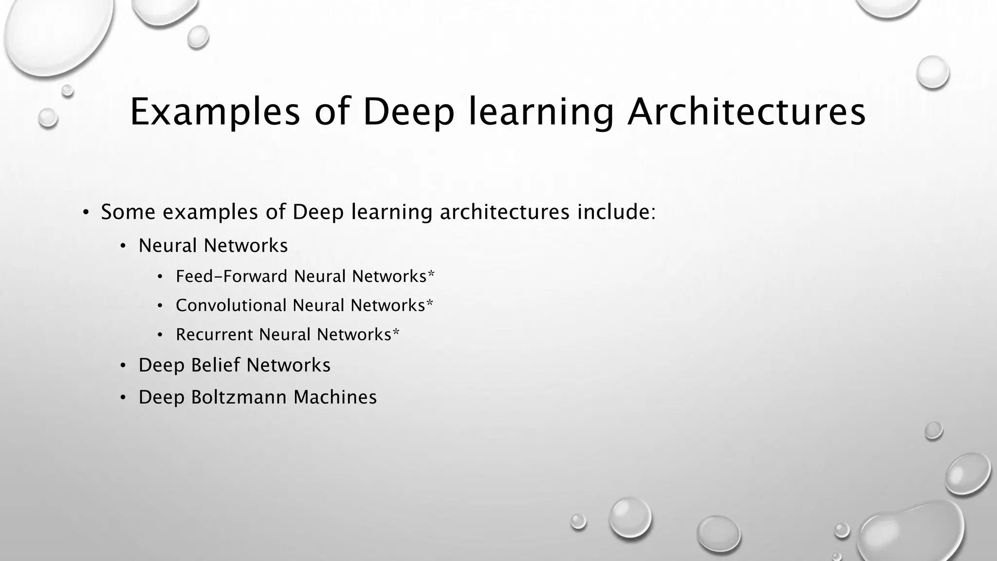 Examples of Deep learning Architectures
• Some examples of Deep learning architectures include:
• Neural Networks
• Feed-Forward Neural Networks*
• Convolutional Neural Networks*
• Recurrent Neural Networks*
• Deep Belief Networks
• Deep Boltzmann Machines
 