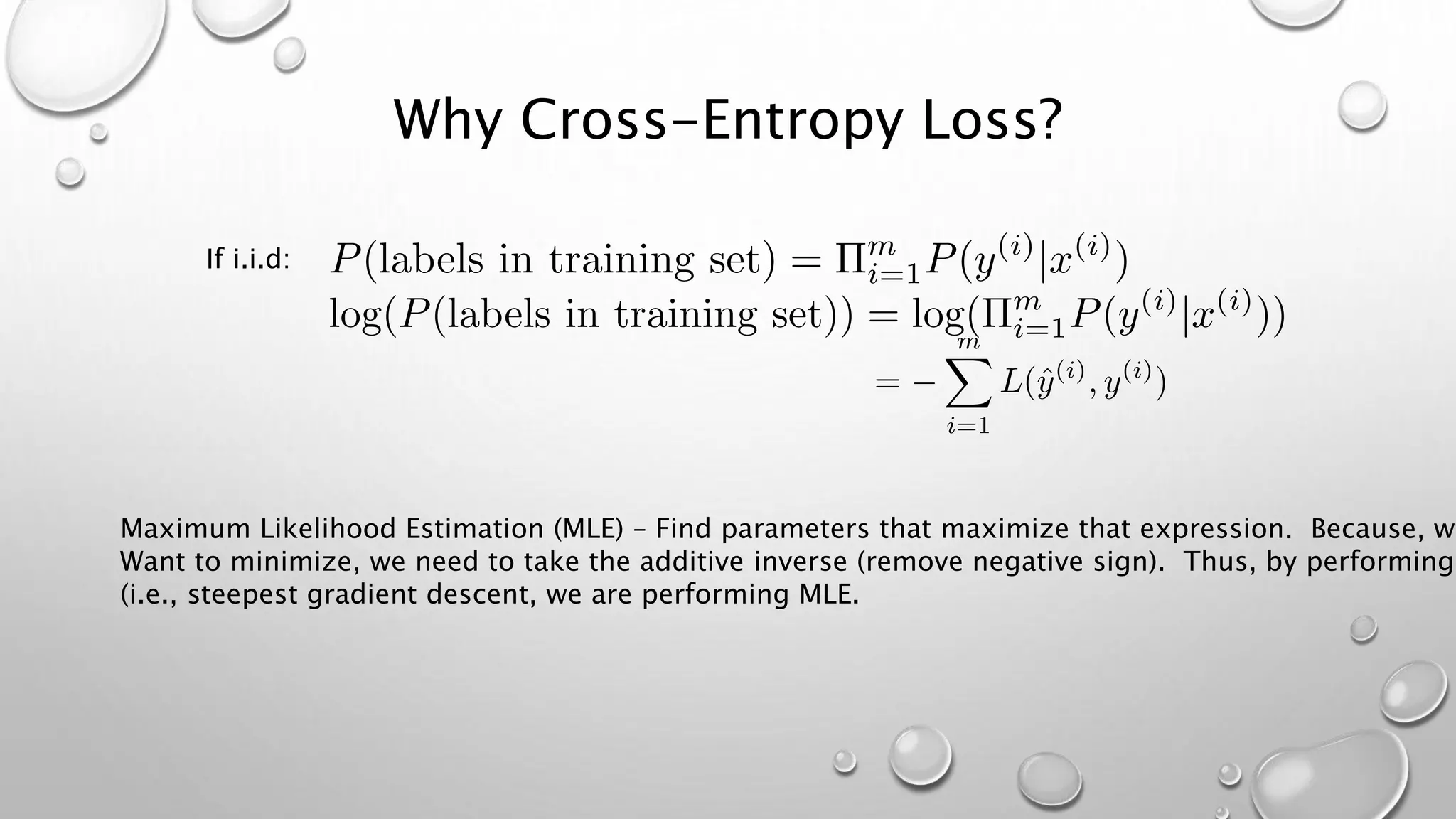 Why Cross-Entropy Loss?
If i.i.d:
Maximum Likelihood Estimation (MLE) – Find parameters that maximize that expression. Because, we
Want to minimize, we need to take the additive inverse (remove negative sign). Thus, by performing
(i.e., steepest gradient descent, we are performing MLE.
 