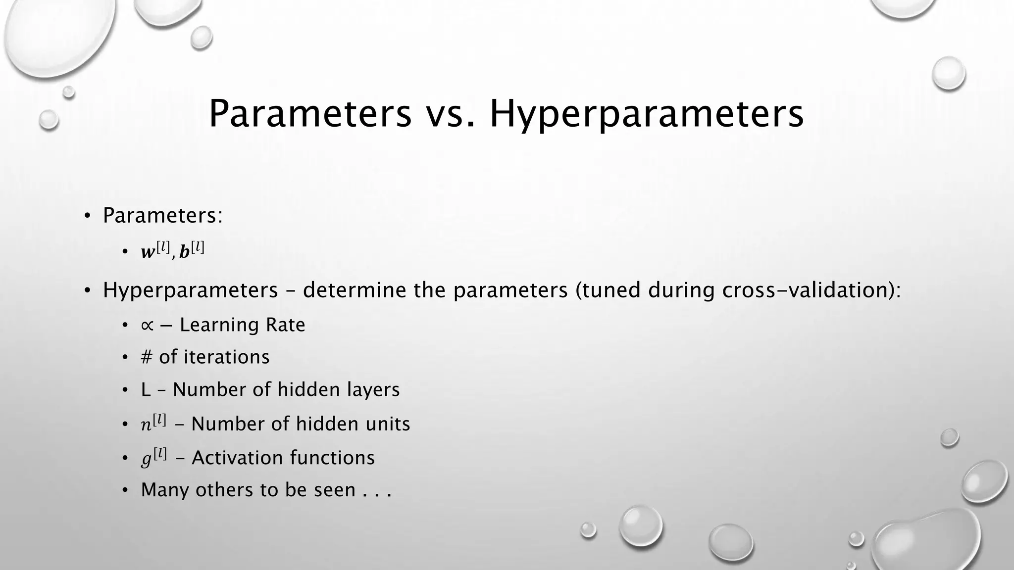 Parameters vs. Hyperparameters
• Parameters:
• 𝒘[𝑙], 𝒃[𝑙]
• Hyperparameters – determine the parameters (tuned during cross-validation):
• ∝ − Learning Rate
• # of iterations
• L – Number of hidden layers
• 𝑛[𝑙]
- Number of hidden units
• 𝑔[𝑙]
- Activation functions
• Many others to be seen . . .
 