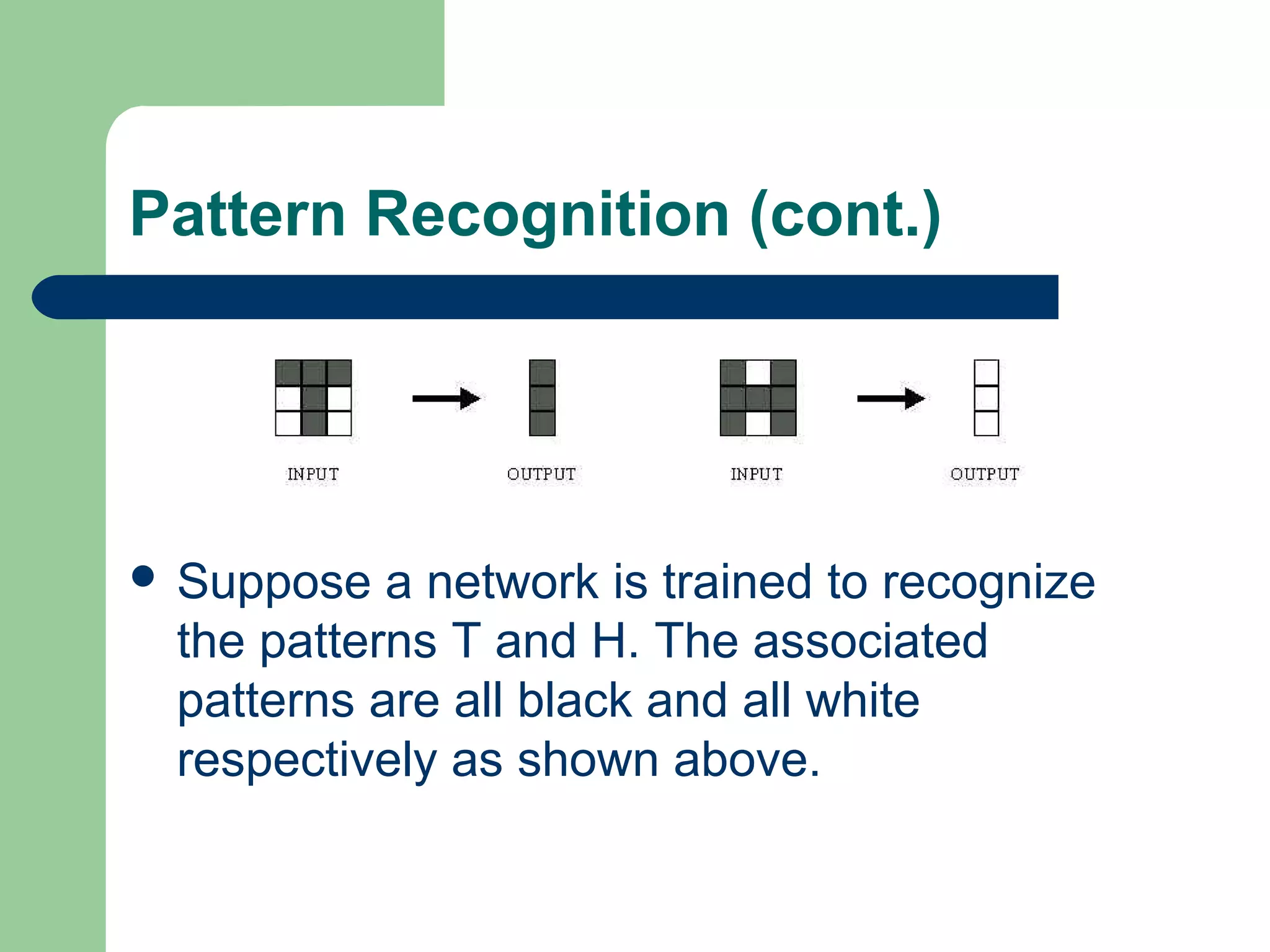 Pattern Recognition (cont.)
 Suppose a network is trained to recognize
the patterns T and H. The associated
patterns are all black and all white
respectively as shown above.
 