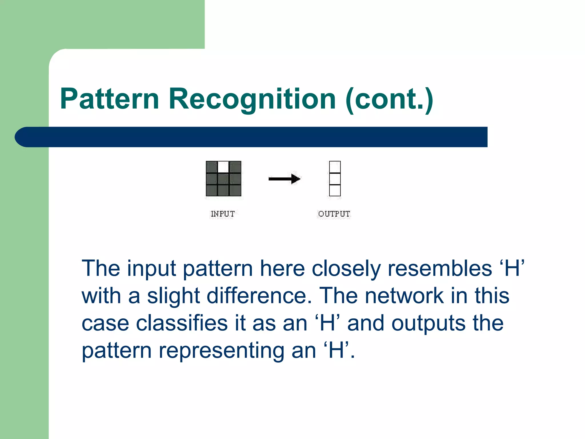 Pattern Recognition (cont.)
The input pattern here closely resembles ‘H’
with a slight difference. The network in this
case classifies it as an ‘H’ and outputs the
pattern representing an ‘H’.
 