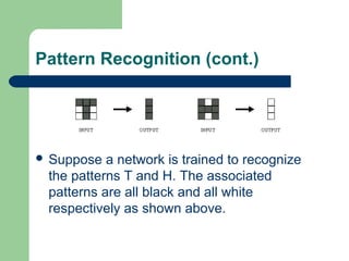 Pattern Recognition (cont.)
 Suppose a network is trained to recognize
the patterns T and H. The associated
patterns are all black and all white
respectively as shown above.
 