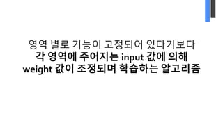 영역 별로 기능이 고정되어 있다기보다
각 영역에 주어지는 input 값에 의해
weight 값이 조정되며 학습하는 알고리즘
 
