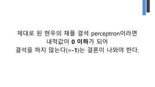 제대로 된 현우의 채플 결석 perceptron이라면
내적값이 0 이하가 되어
결석을 하지 않는다(=-1)는 결론이 나와야 한다.
 