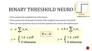  First compute the weighted sum of the inputs
 Then send out the fixed spike of activity if the weighted sum exceeds a threshold
 There are two equivalent ways to write the equations for a binary threshold neuron
 