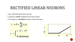  Also called threshold linear neuron
 Computes a linear weighted sum of their inputs
 The output is a non-linear function of the total input
 