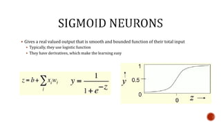  Gives a real valued output that is smooth and bounded function of their total input
 Typically, they use logistic function
 They have derivatives, which make the learning easy
 