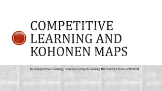 In competitive learning, neurons compete among themselves to be activated
 