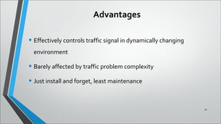 Advantages
• Effectively controls traffic signal in dynamically changing
environment
• Barely affected by traffic problem complexity
• Just install and forget, least maintenance
16
 