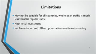 Limitations
• May not be suitable for all countries, where peak traffic is much
less than the regular traffic
• High initial investment
• Implementation and offline optimizations are time consuming
17
 