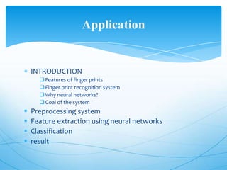 Application


    INTRODUCTION
       Features of finger prints
       Finger print recognition system
       Why neural networks?
       Goal of the system
   Preprocessing system
   Feature extraction using neural networks
   Classification
   result
 
