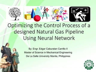 Optimizing the Control Process of a
designed Natural Gas Pipeline
Using Neural Network
By: Engr. Edgar Caburatan Carrillo II
Master of Science in Mechanical Engineering
De La Salle University Manila, Philippines
 