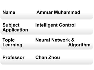 Name Ammar Muhammad
Subject Intelligent Control
Application
Topic Neural Network &
Learning Algorithm
Professor Chan Zhou
 