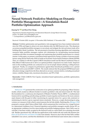 Journal of
Risk and Financial
Management
Article
Neural Network Predictive Modeling on Dynamic
Portfolio Management—A Simulation-Based
Portfolio Optimization Approach
Jiayang Yu * and Kuo-Chu Chang
Department of Systems Engineering and Operations Research, George Mason University,
Fairfax, VA 22030, USA; kchang@gmu.edu
* Correspondence: jyu23@masonlive.gmu.edu
Received: 9 October 2020; Accepted: 13 November 2020; Published: 17 November 2020


Abstract: Portfolio optimization and quantitative risk management have been studied extensively
since the 1990s and began to attract even more attention after the 2008 financial crisis. This disastrous
occurrence propelled portfolio managers to reevaluate and mitigate the risk and return trade-off in
building their clients’ portfolios. The advancement of machine-learning algorithms and computing
resources helps portfolio managers explore rich information by incorporating macroeconomic
conditions into their investment strategies and optimizing their portfolio performance in a timely
manner. In this paper, we present a simulation-based approach by fusing a number of macroeconomic
factors using Neural Networks (NN) to build an Economic Factor-based Predictive Model (EFPM).
Then, we combine it with the Copula-GARCH simulation model and the Mean-Conditional Value at
Risk (Mean-CVaR) framework to derive an optimal portfolio comprised of six index funds. Empirical
tests on the resulting portfolio are conducted on an out-of-sample dataset utilizing a rolling-horizon
approach. Finally, we compare its performance against three benchmark portfolios over a period
of almost twelve years (01/2007–11/2019). The results indicate that the proposed EFPM-based asset
allocation strategy outperforms the three alternatives on many common metrics, including annualized
return, volatility, Sharpe ratio, maximum drawdown, and 99% CVaR.
Keywords: CVaR; GARCH; Pair Copula; simulation-based optimization; portfolio optimization;
risk management
1. Introduction
Markowitz 1952 pioneered the construction of an optimal portfolio by proposing a Mean-Variance
model, which created an efficient frontier to model a portfolio’s risk and return trade-off. This laid
the foundation for a continuous development of Modern Portfolio Theory (MPT)—a mathematical
framework for assembling and allocating a portfolio of assets (equities and bonds are the most common
asset classes) with the goal of either maximizing its expected return for a given risk constraint or
minimizing its risk for a given expected return constraint. However, a major shortcoming in using
variance as a measure of risk is that it cannot measure the tail risk reliably. Realizing this, (Morgan 1996)
proposed a concept called Value-at-Risk (VaR), which summarized the worst loss over a target horizon
at a determined confidence level. Financial regulators and portfolio managers usually choose 99% as
an appropriate confidence level for stress testing and portfolio hedging purposes. Since VaR is easy to
calculate, it has been widely accepted in the financial world as a main metric for evaluating downside
risk. Besides operational risk, VaR also has applications in the market risk and credit risk domains (see
(Dias 2013), (Embrechts and Hofert 2014) for more details). However, due to the fact that VaR is neither
subadditive nor convex, and that the distribution of real-world financial asset returns data is found to
J. Risk Financial Manag. 2020, 13, 285; doi:10.3390/jrfm13110285 www.mdpi.com/journal/jrfm
 