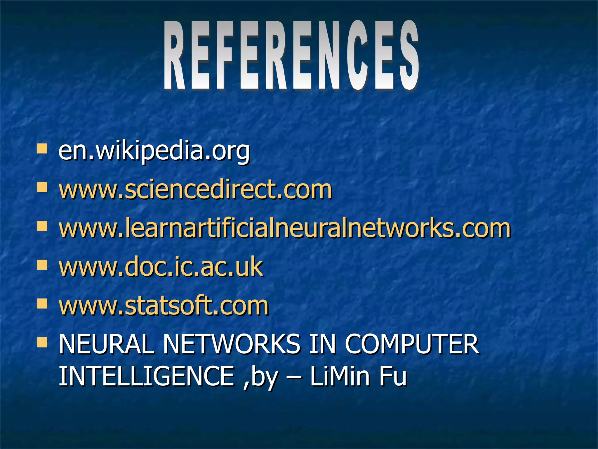 en.wikipedia.org www.sciencedirect.com www.learnartificialneuralnetworks.com www.doc.ic.ac.uk www.statsoft.com NEURAL NETWORKS IN COMPUTER INTELLIGENCE ,by – LiMin Fu REFERENCES 