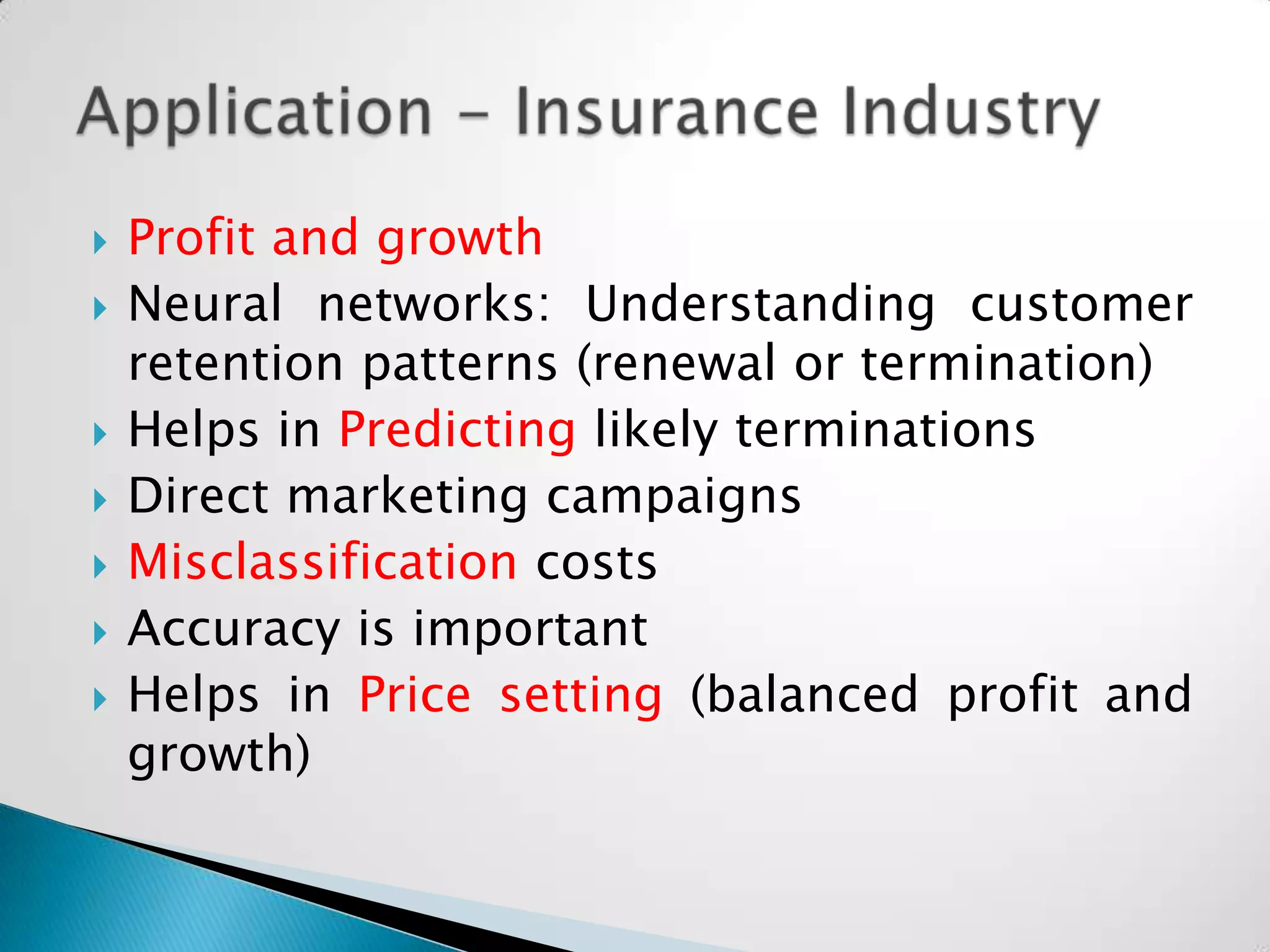   Profit and growth
   Neural networks: Understanding customer
    retention patterns (renewal or termination)
   Helps in Predicting likely terminations
   Direct marketing campaigns
   Misclassification costs
   Accuracy is important
   Helps in Price setting (balanced profit and
    growth)
 