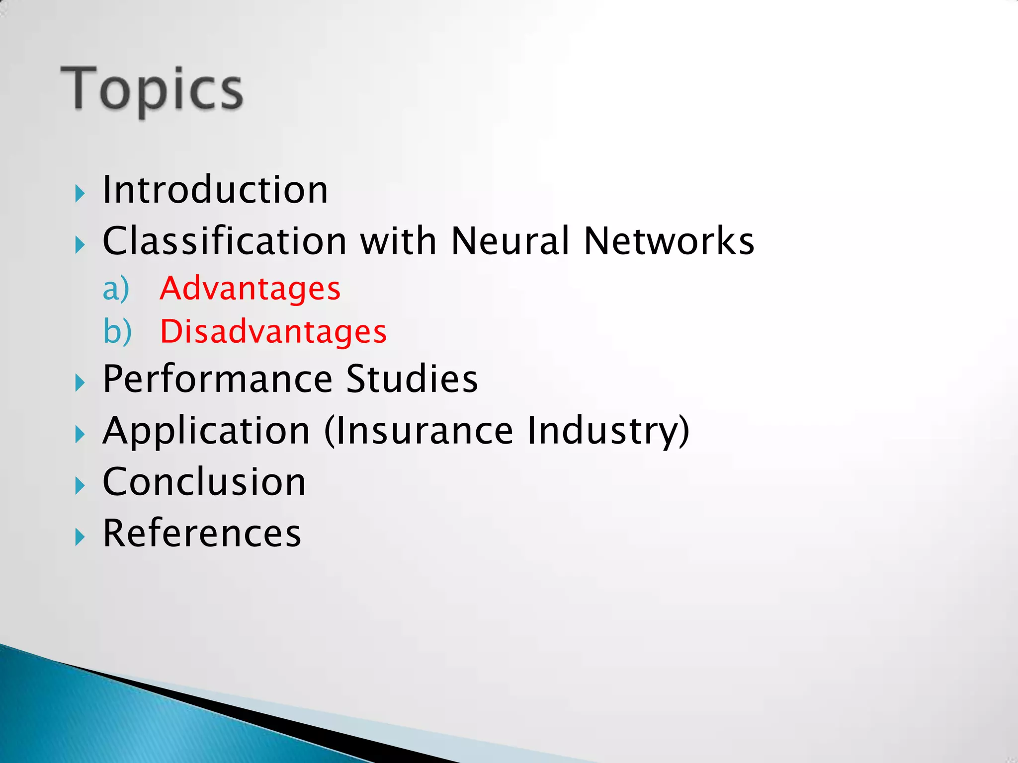    Introduction
   Classification with Neural Networks
    a) Advantages
    b) Disadvantages
   Performance Studies
   Application (Insurance Industry)
   Conclusion
   References
 