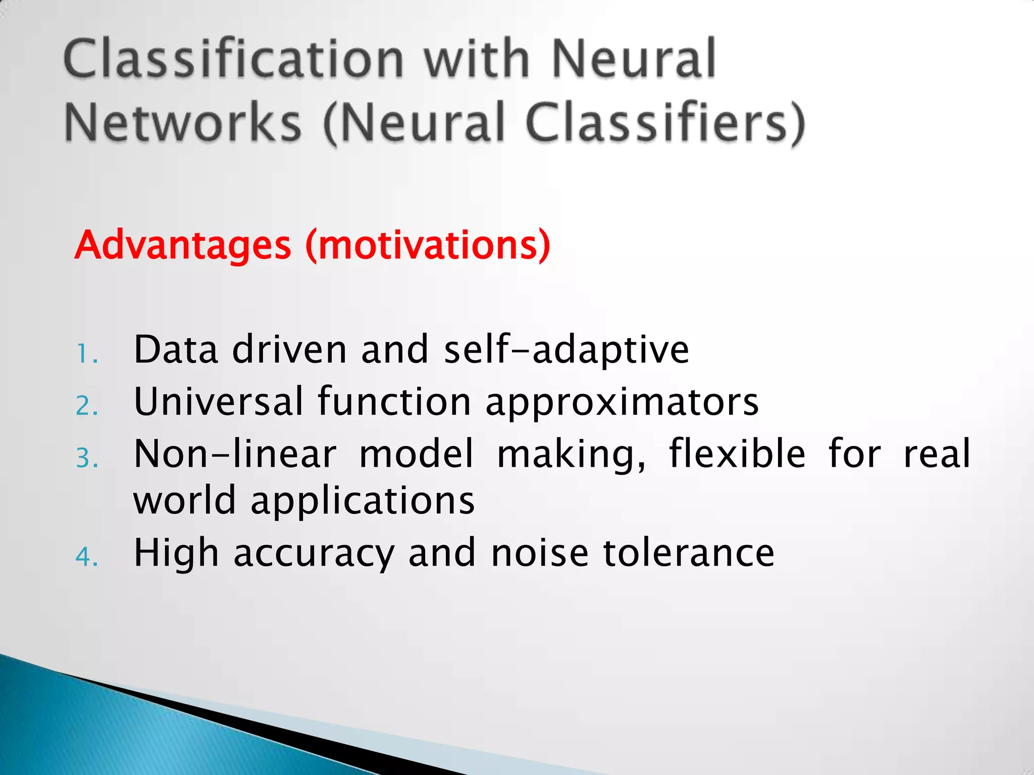 Advantages (motivations)

1.   Data driven and self-adaptive
2.   Universal function approximators
3.   Non-linear model making, flexible for real
     world applications
4.   High accuracy and noise tolerance
 