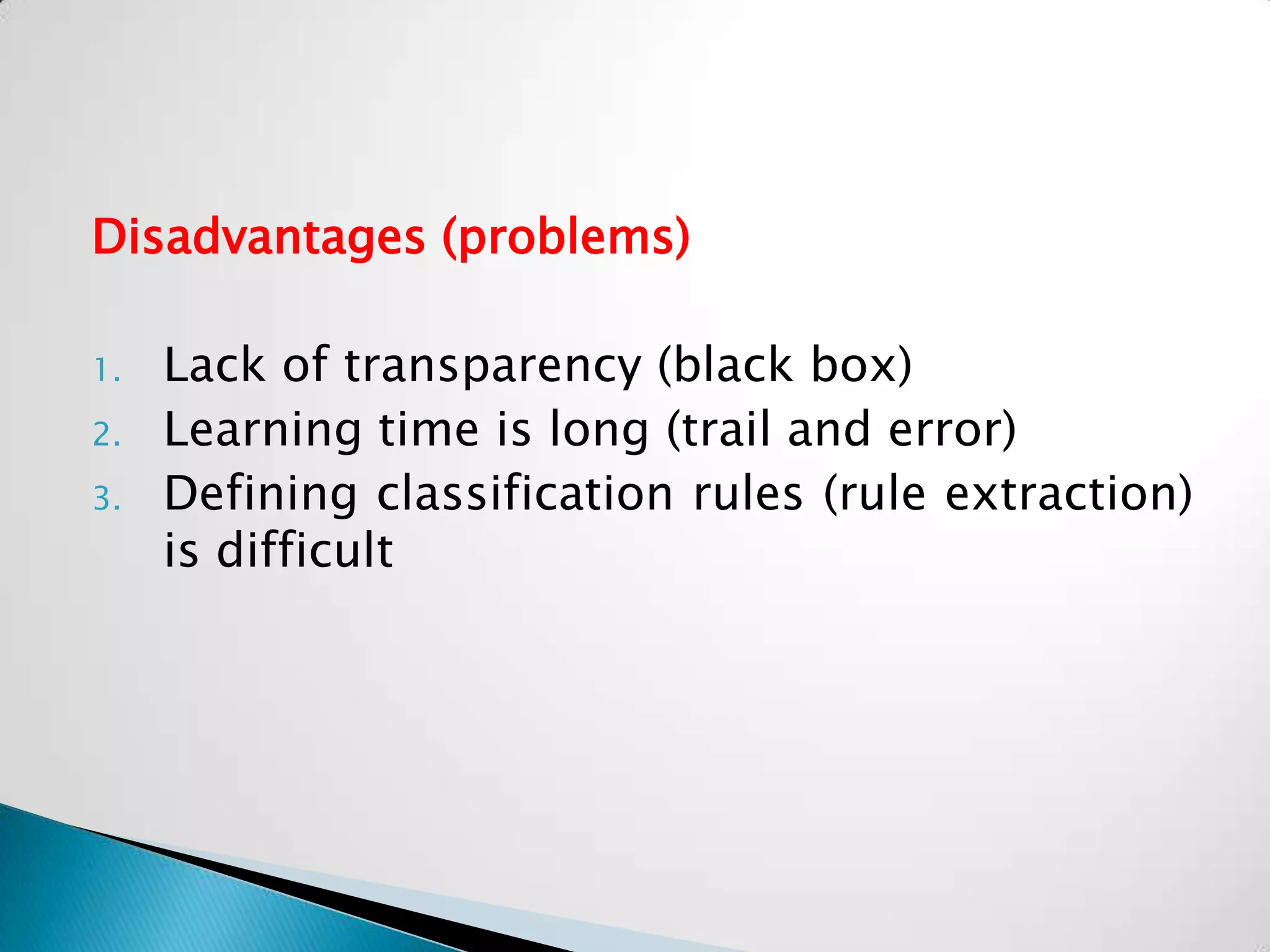 Disadvantages (problems)

1.   Lack of transparency (black box)
2.   Learning time is long (trail and error)
3.   Defining classification rules (rule extraction)
     is difficult
 
