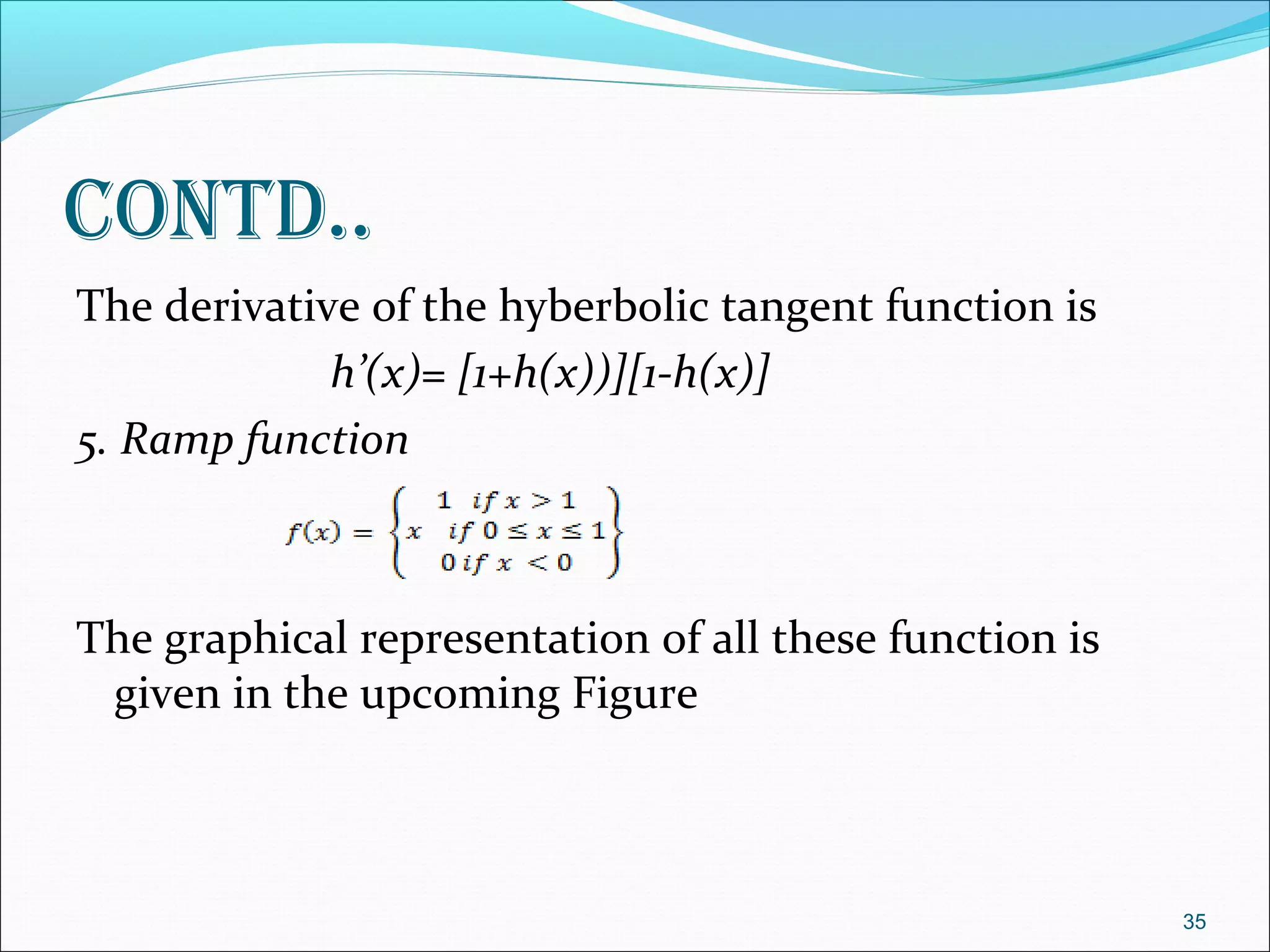 contd..
The derivative of the hyberbolic tangent function is
             h’(x)= [1+h(x))][1-h(x)]
5. Ramp function



The graphical representation of all these function is
 given in the upcoming Figure



                                                        35
 