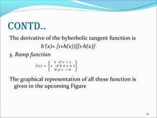 contd..
The derivative of the hyberbolic tangent function is
             h’(x)= [1+h(x))][1-h(x)]
5. Ramp function



The graphical representation of all these function is
 given in the upcoming Figure



                                                        35
 