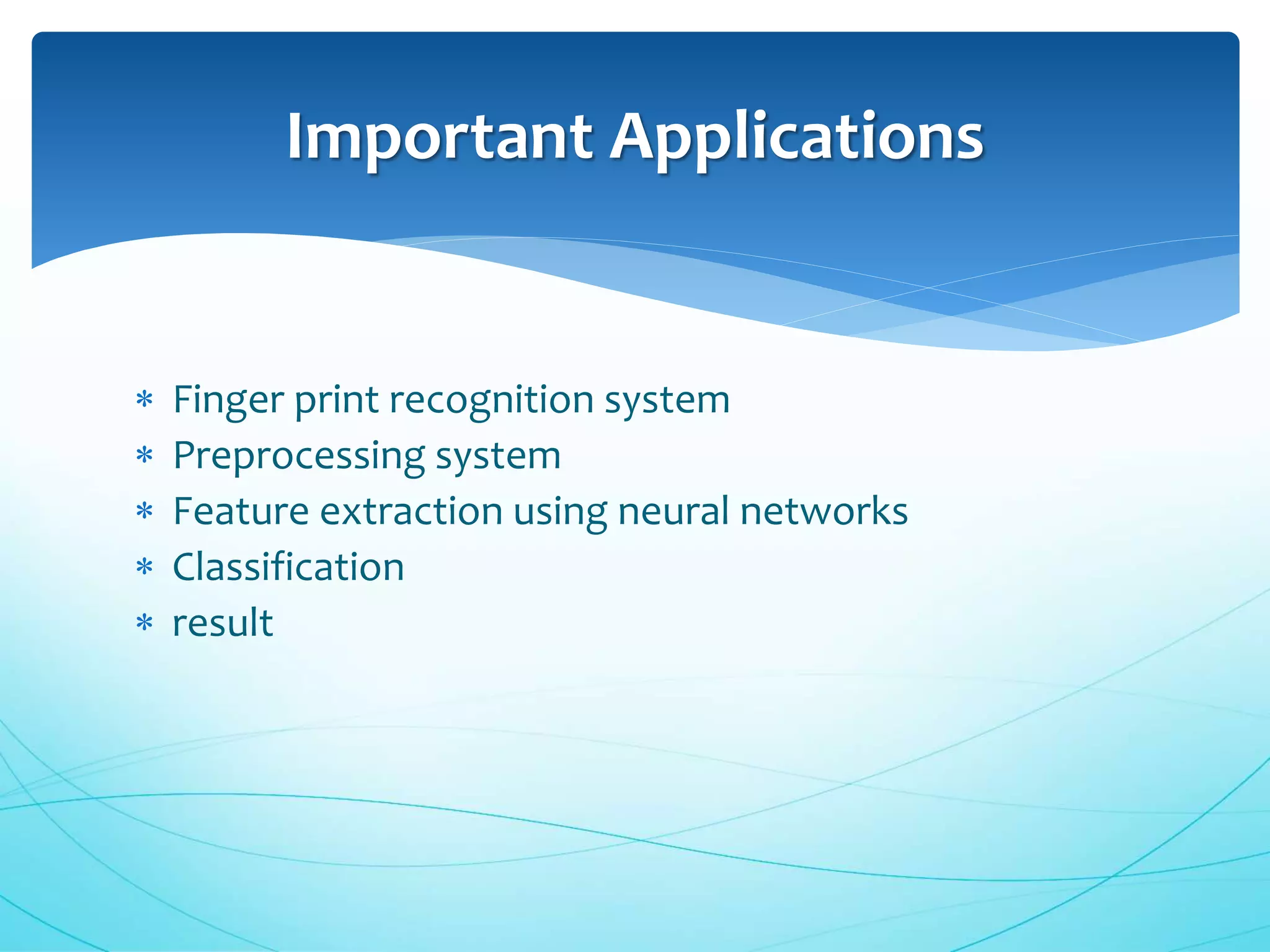 Important Applications
 Finger print recognition system
 Preprocessing system
 Feature extraction using neural networks
 Classification
 result
 
