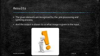 Results
▪ The given datasets are recognized by the pre-processing and
splitting process;
▪ And the output is shown to us what image is given in the input .
7-Dec-18NEURAL NETWORKS 23
 