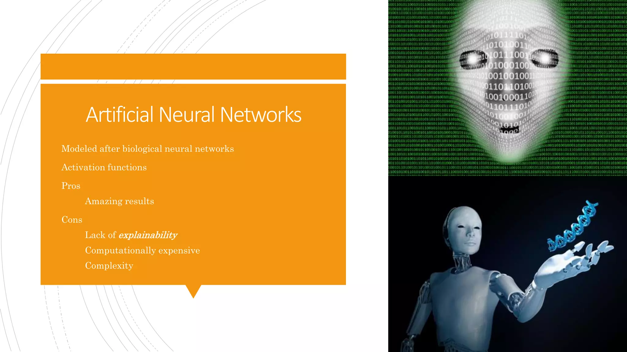 Artificial Neural Networks
 Modeled after biological neural networks
 Activation functions
 Pros
 Amazing results
 Cons
 Lack of explainability
 Computationally expensive
 Complexity
 