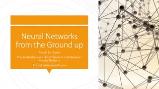 Neural Networks
from the Ground up
Frank La Vigne
FranksWorld.com / DataDriven.tv / @tableteer /
FranksWorld.tv
FrankLa@microsoft.com
 