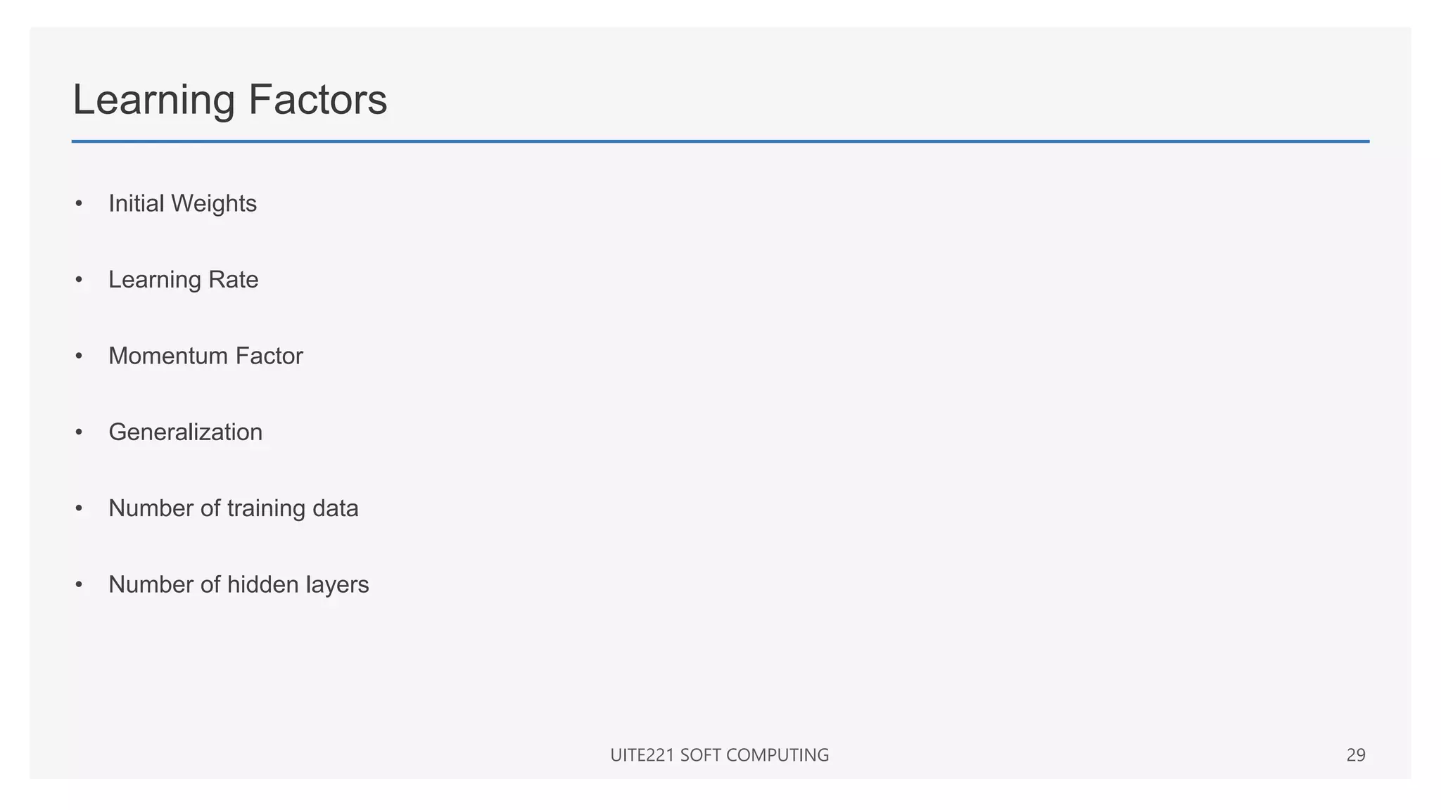 Learning Factors
• Initial Weights
• Learning Rate
• Momentum Factor
• Generalization
• Number of training data
• Number of hidden layers
UITE221 SOFT COMPUTING 29
 