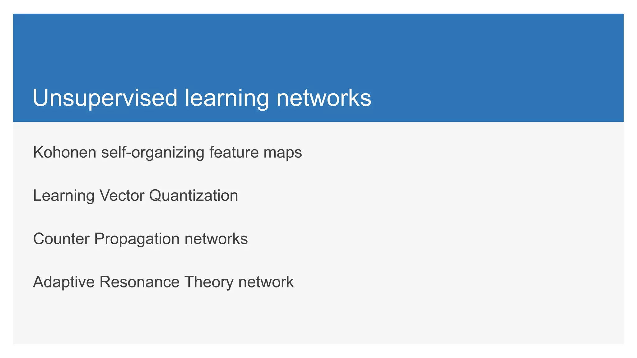 Unsupervised learning networks
Kohonen self-organizing feature maps
Learning Vector Quantization
Counter Propagation networks
Adaptive Resonance Theory network
 