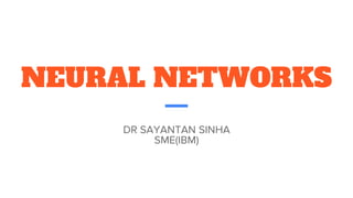 NEURAL NETWORKS
DR SAYANTAN SINHA
SME(IBM)
 