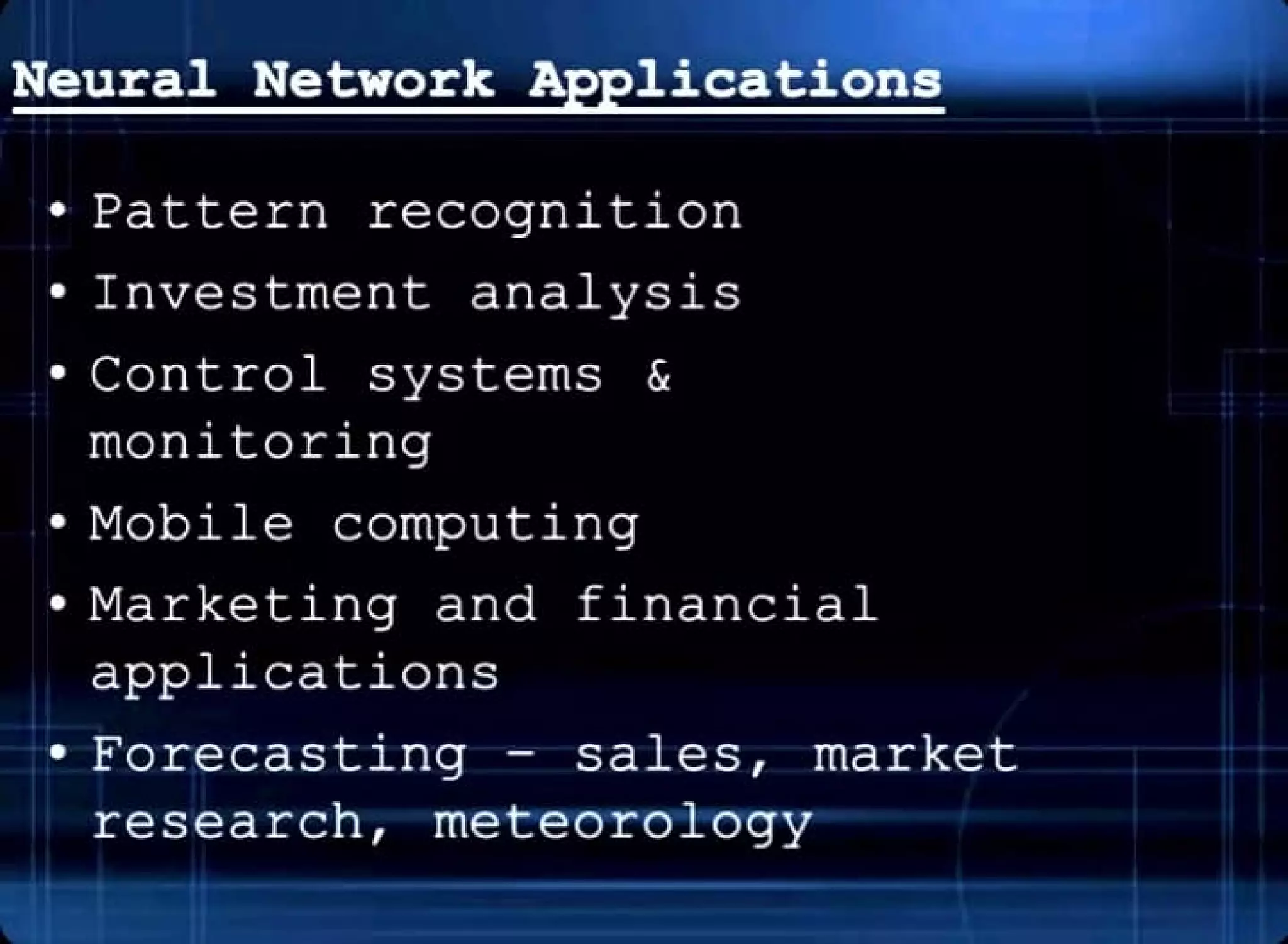Neura1 Network A 1ications
• Pattern recognition
• Investment analysis
• Control systems &
monitoring
• Mobile computing
• Marketing and financial
applications
• Forecasting - sales , market
research , meteorology
 