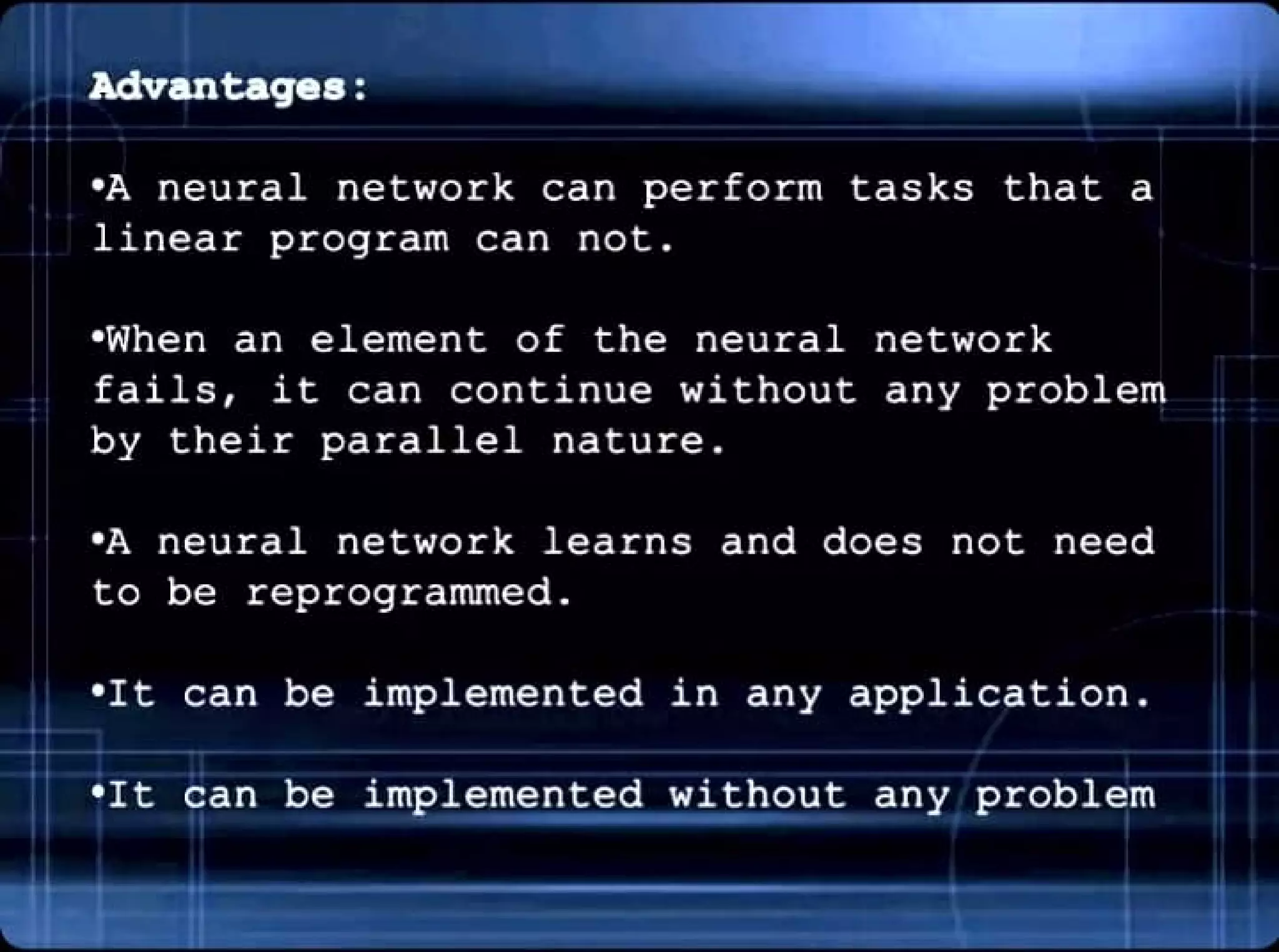 antages :
•A neural network can perform
linear program can not .
tasks that a
•When an element of the neural network
fails , it can continue without any problem
by their parallel nature.
" •A neural network learns and does not need
to be reprogrammed .
•It can be implemented in any application.
--·•· -
•It can
I ,,
 
