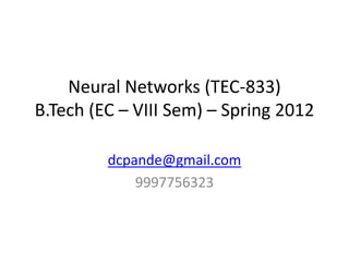 Neural Networks (TEC-833)
B.Tech (EC – VIII Sem) – Spring 2012

         dcpande@gmail.com
             9997756323
 