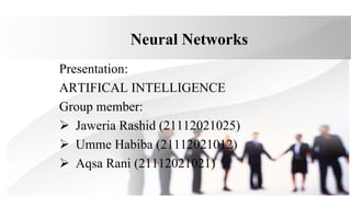 Neural Networks
Presentation:
ARTIFICAL INTELLIGENCE
Group member:
 Jaweria Rashid (21112021025)
 Umme Habiba (21112021012)
 Aqsa Rani (21112021021)
 