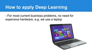How to apply Deep Learning
- For most current business problems, no need for
expensive hardware. e.g. we use a laptop

 