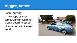 Bigger, better
Deep Learning:
- The scope of what
computers can learn has
greatly been increased
- Interaction with the real
world

 