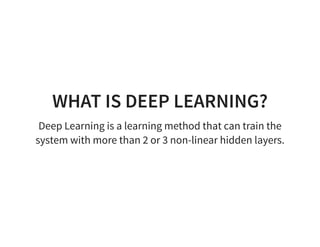 WHAT IS DEEP LEARNING?
Deep Learning is a learning method that can train the
system with more than 2 or 3 non-linear hidden layers.
 