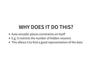 WHY DOES IT DO THIS?
Auto-encoder places constraints on itself
E.g. it restricts the number of hidden neurons
This allows it to find a good representation of the data
 
