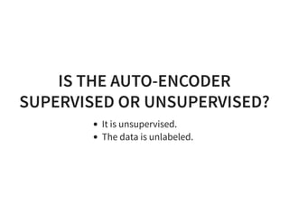 IS THE AUTO-ENCODER
SUPERVISED OR UNSUPERVISED?
It is unsupervised.
The data is unlabeled.
 