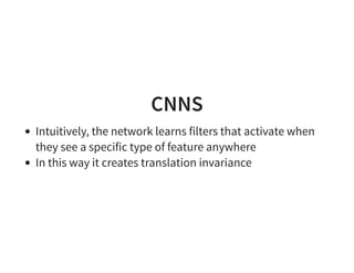 CNNS
Intuitively, the network learns filters that activate when
they see a specific type of feature anywhere
In this way it creates translation invariance
 