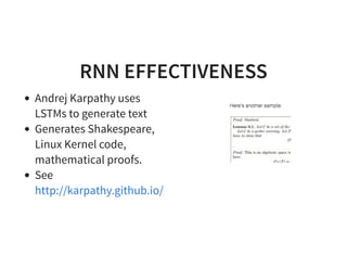 RNN EFFECTIVENESS
Andrej Karpathy uses
LSTMs to generate text
Generates Shakespeare,
Linux Kernel code,
mathematical proofs.
See
http://karpathy.github.io/
 