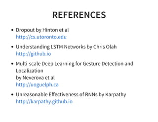REFERENCES
Dropout by Hinton et al
Understanding LSTM Networks by Chris Olah
Multi-scale Deep Learning for Gesture Detection and
Localization
by Neverova et al
Unreasonable Eﬀectiveness of RNNs by Karpathy
http://cs.utoronto.edu
http://github.io
http://uoguelph.ca
http://karpathy.github.io
 