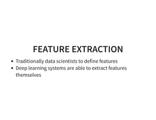 FEATURE EXTRACTION
Traditionally data scientists to define features
Deep learning systems are able to extract features
themselves
 