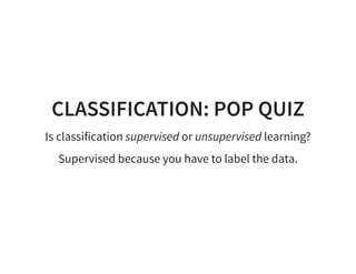 CLASSIFICATION: POP QUIZ
Is classification supervised or unsupervised learning?
Supervised because you have to label the data.
 