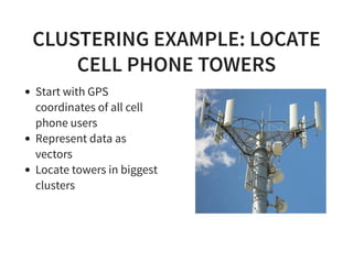 CLUSTERING EXAMPLE: LOCATE
CELL PHONE TOWERS
Start with GPS
coordinates of all cell
phone users
Represent data as
vectors
Locate towers in biggest
clusters
 