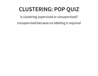 CLUSTERING: POP QUIZ
Is clustering supervised or unsupervised?
Unsupervised because no labeling is required
 