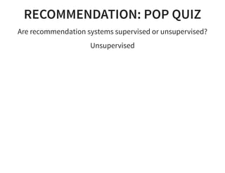 RECOMMENDATION: POP QUIZ
Are recommendation systems supervised or unsupervised?
Unsupervised
 